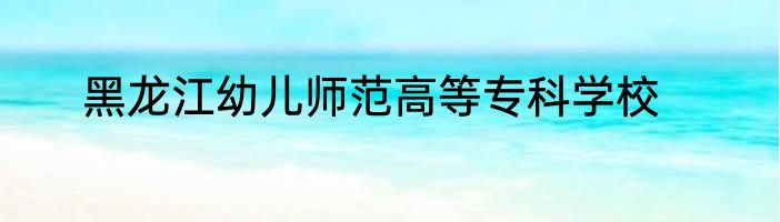 黑龙江幼儿师范高等专科学校