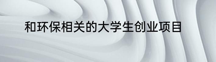 和环保相关的大学生创业项目