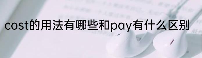 cost的用法有哪些和pay有什么区别