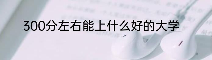 300分左右能上什么好的大学