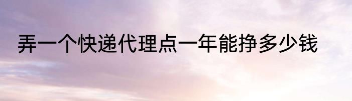 弄一个快递代理点一年能挣多少钱