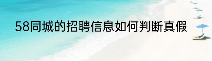 58同城的招聘信息如何判断真假