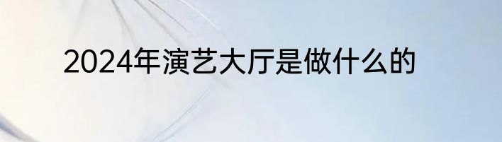 2024年演艺大厅是做什么的