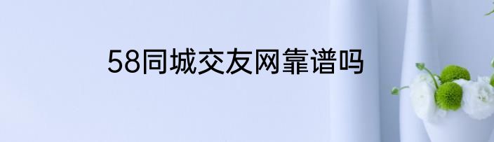 58同城交友网靠谱吗