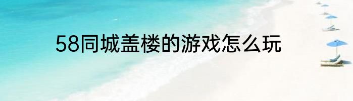 58同城盖楼的游戏怎么玩