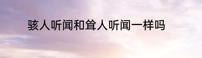 骇人听闻和耸人听闻一样吗