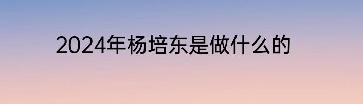 2024年杨培东是做什么的