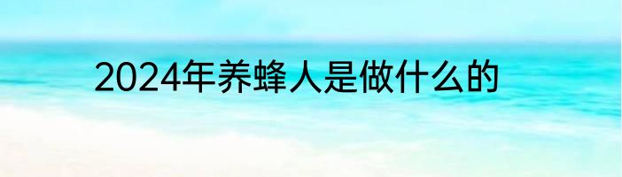 2024年养蜂人是做什么的