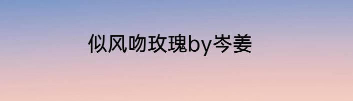 似风吻玫瑰by岑姜