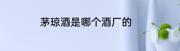 茅琼酒是哪个酒厂的