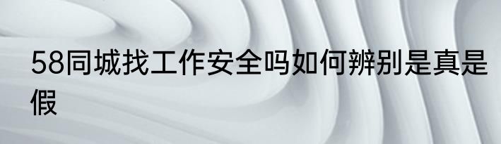 58同城找工作安全吗如何辨别是真是假