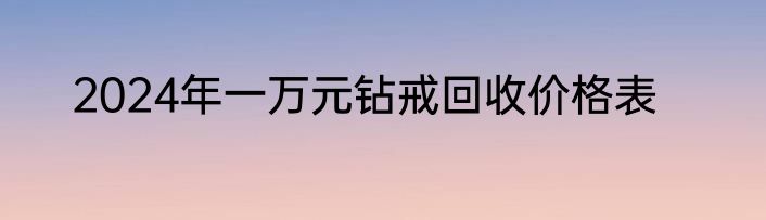 2024年一万元钻戒回收价格表
