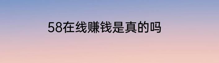 58在线赚钱是真的吗