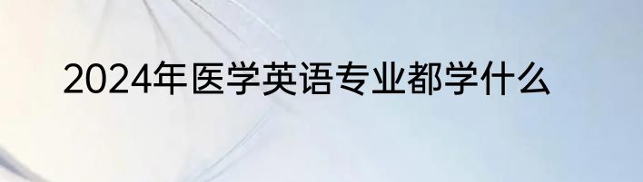 2024年医学英语专业都学什么