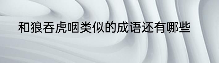 和狼吞虎咽类似的成语还有哪些