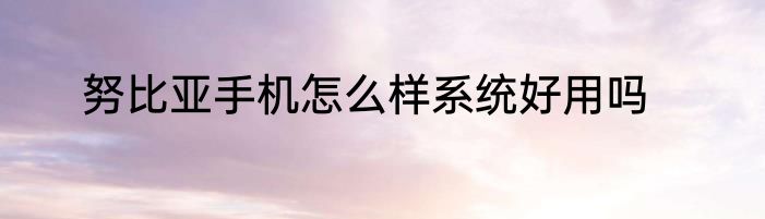 努比亚手机怎么样系统好用吗