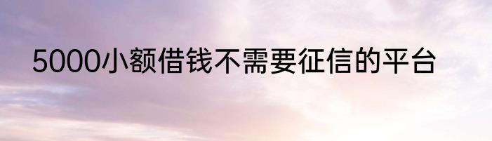 5000小额借钱不需要征信的平台
