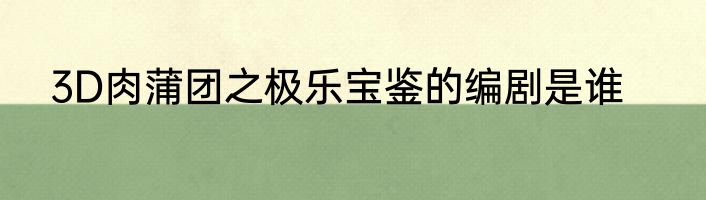 3D肉蒲团之极乐宝鉴的编剧是谁