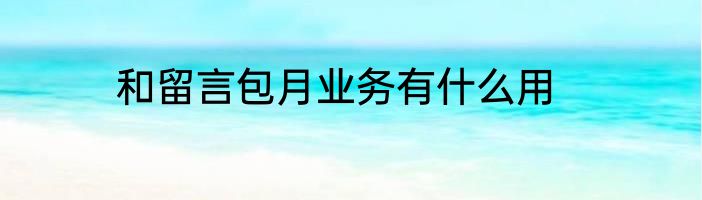 和留言包月业务有什么用