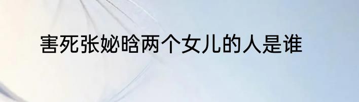 害死张妼晗两个女儿的人是谁