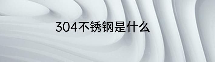 304不锈钢是什么