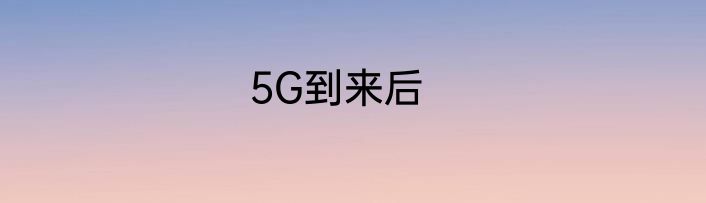 5G到来后