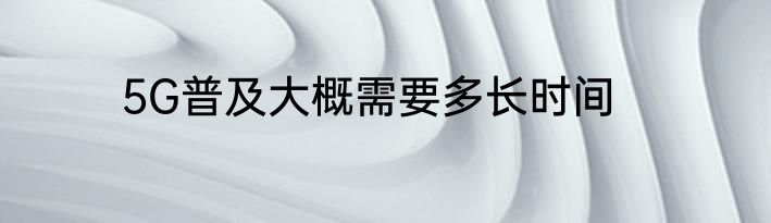 5G普及大概需要多长时间