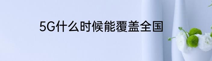 5G什么时候能覆盖全国