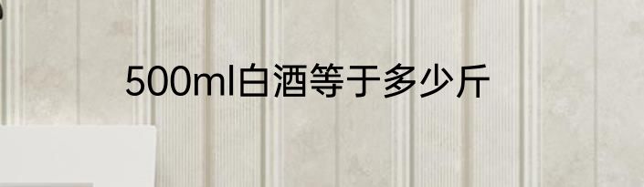 500ml白酒等于多少斤