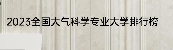 2023全国大气科学专业大学排行榜