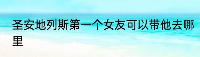 圣安地列斯第一个女友可以带他去哪里