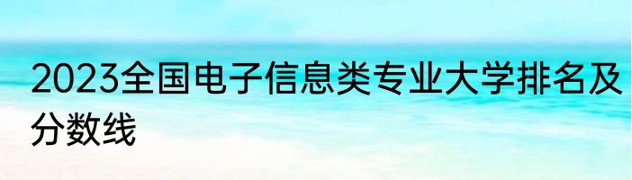 2023全国电子信息类专业大学排名及分数线