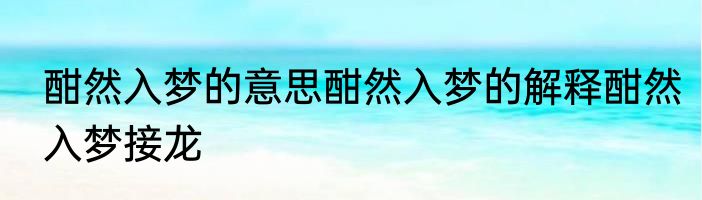 酣然入梦的意思酣然入梦的解释酣然入梦接龙
