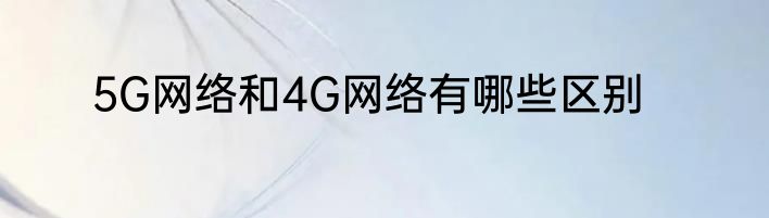 5G网络和4G网络有哪些区别