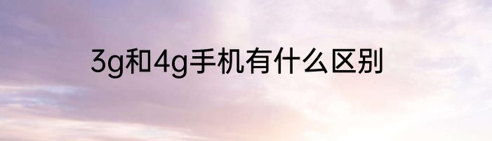 3g和4g手机有什么区别