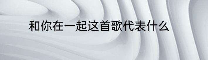 和你在一起这首歌代表什么