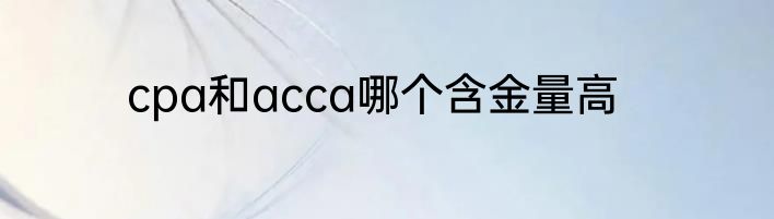 cpa和acca哪个含金量高