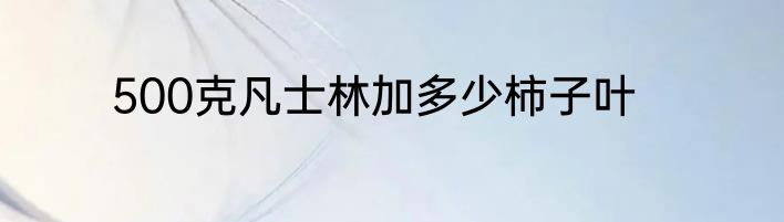 500克凡士林加多少柿子叶