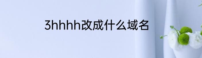 3hhhh改成什么域名