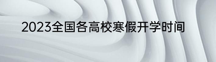 2023全国各高校寒假开学时间