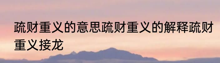 疏财重义的意思疏财重义的解释疏财重义接龙