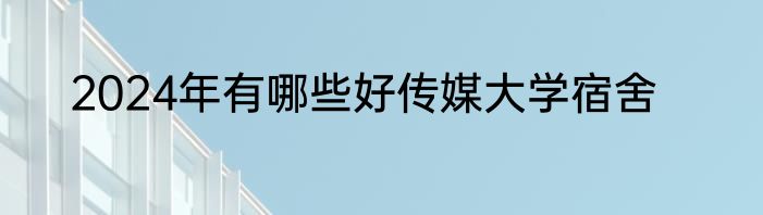 2024年有哪些好传媒大学宿舍
