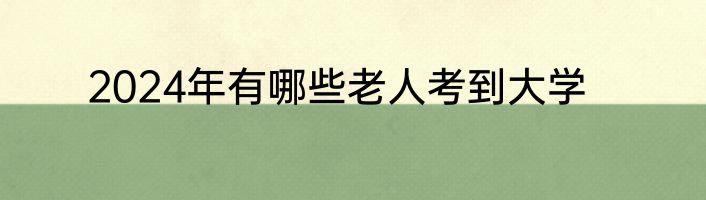2024年有哪些老人考到大学