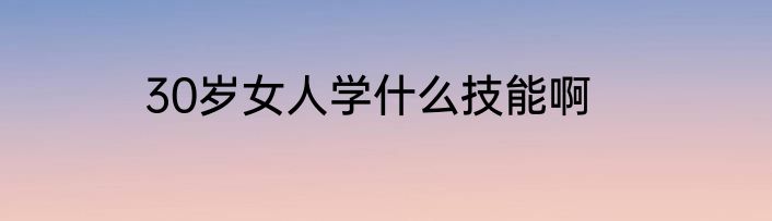 30岁女人学什么技能啊