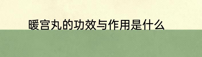 暖宫丸的功效与作用是什么