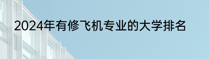 2024年有修飞机专业的大学排名