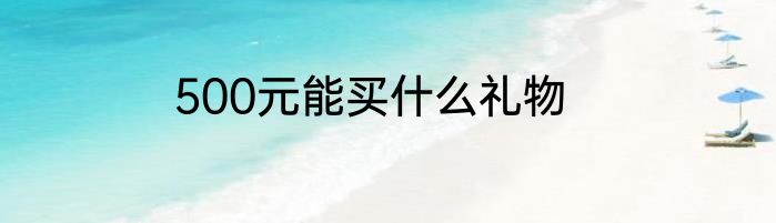 500元能买什么礼物