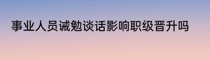 事业人员诫勉谈话影响职级晋升吗