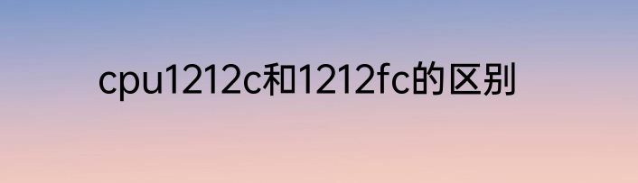 cpu1212c和1212fc的区别