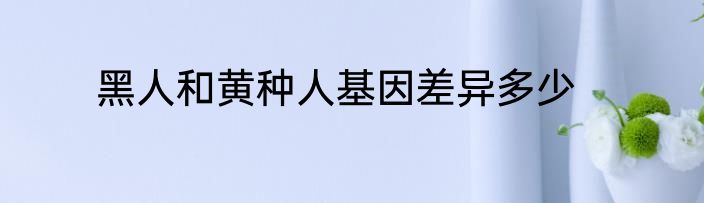 黑人和黄种人基因差异多少